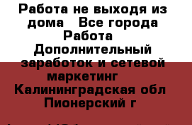 Работа не выходя из дома - Все города Работа » Дополнительный заработок и сетевой маркетинг   . Калининградская обл.,Пионерский г.